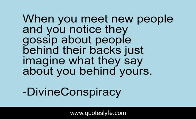 When you meet new people and you notice they gossip about people behind their backs just imagine what they say about you behind yours.