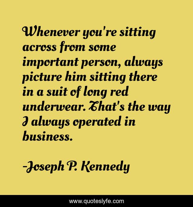 Whenever you're sitting across from some important person, always picture him sitting there in a suit of long red underwear. That's the way I always operated in business.