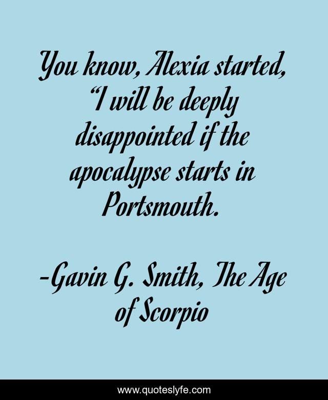You know, Alexia started, “I will be deeply disappointed if the apocalypse starts in Portsmouth.