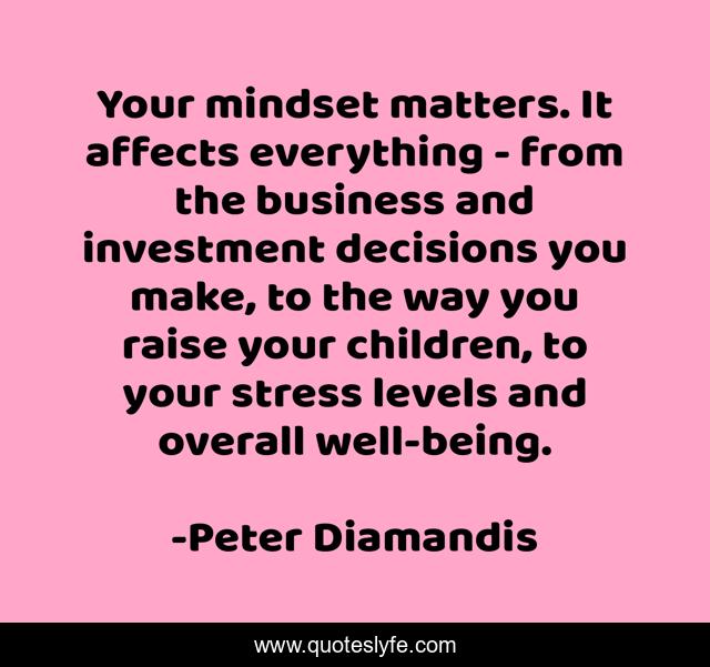 Your mindset matters. It affects everything - from the business and investment decisions you make, to the way you raise your children, to your stress levels and overall well-being.
