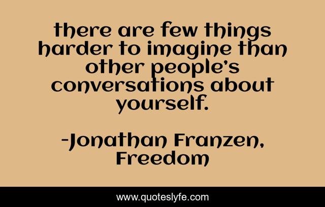 there are few things harder to imagine than other people’s conversations about yourself.