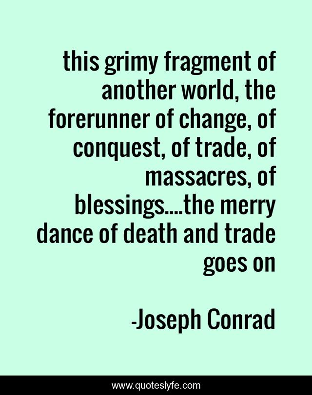 this grimy fragment of another world, the forerunner of change, of conquest, of trade, of massacres, of blessings....the merry dance of death and trade goes on