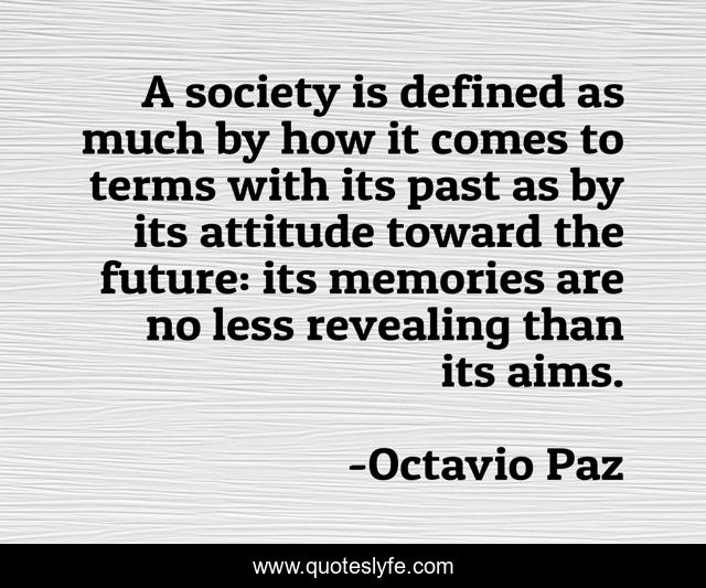 A society is defined as much by how it comes to terms with its past as by its attitude toward the future: its memories are no less revealing than its aims.