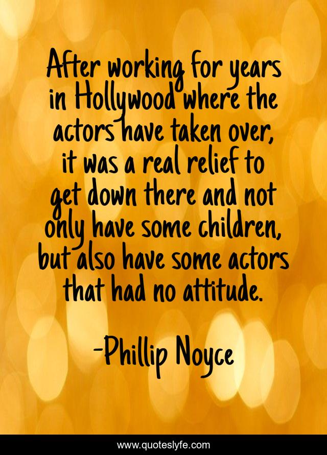 After working for years in Hollywood where the actors have taken over, it was a real relief to get down there and not only have some children, but also have some actors that had no attitude.