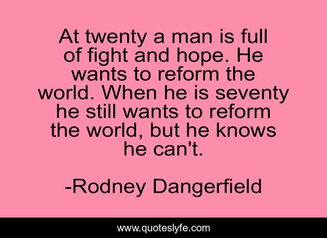 At twenty a man is full of fight and hope. He wants to reform the world. When he is seventy he still wants to reform the world, but he knows he can't.