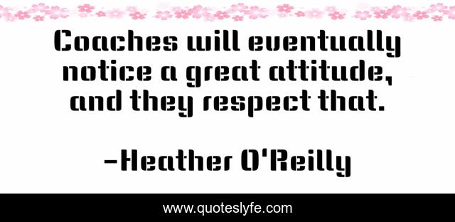 Coaches will eventually notice a great attitude, and they respect that.