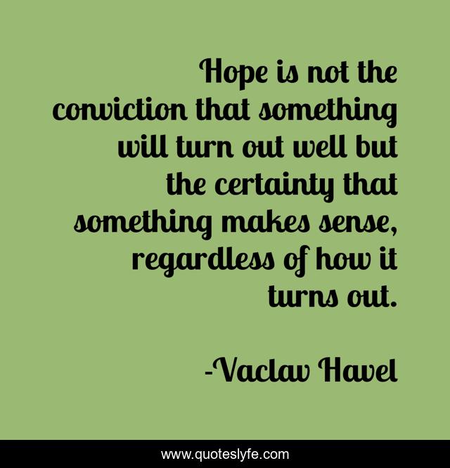 Hope is not the conviction that something will turn out well but the certainty that something makes sense, regardless of how it turns out.