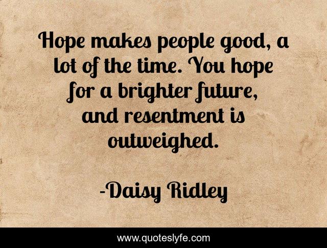 Hope makes people good, a lot of the time. You hope for a brighter future, and resentment is outweighed.