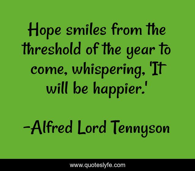 Hope smiles from the threshold of the year to come, whispering, 'It will be happier.'