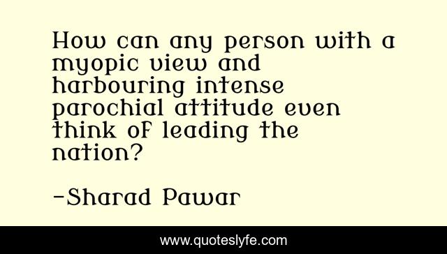 How can any person with a myopic view and harbouring intense parochial attitude even think of leading the nation?