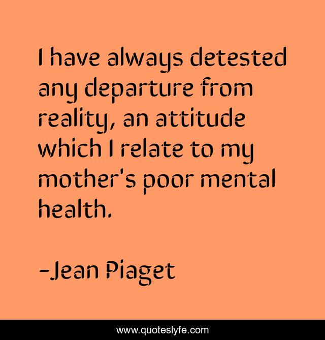 I have always detested any departure from reality, an attitude which I relate to my mother's poor mental health.