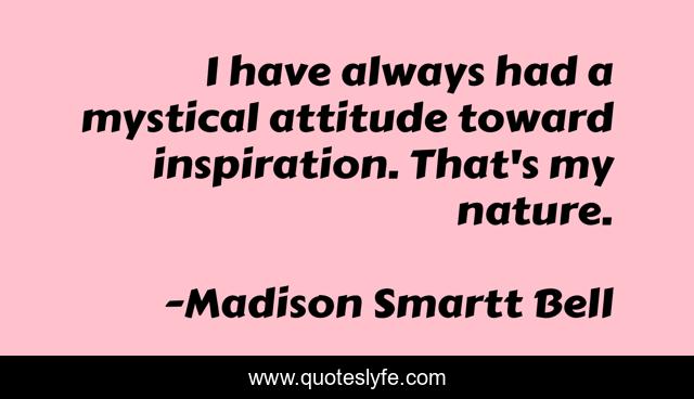 I have always had a mystical attitude toward inspiration. That's my nature.