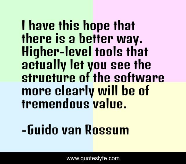 I have this hope that there is a better way. Higher-level tools that actually let you see the structure of the software more clearly will be of tremendous value.
