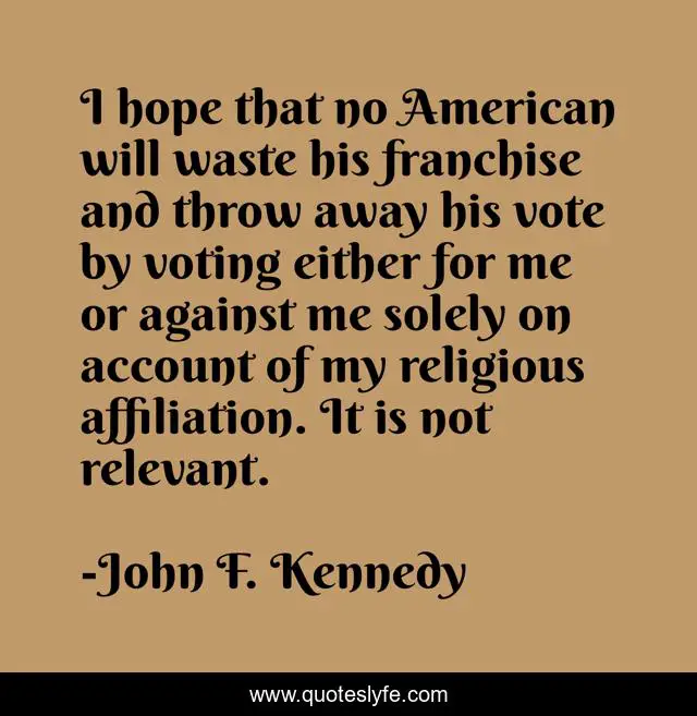 I hope that no American will waste his franchise and throw away his vote by voting either for me or against me solely on account of my religious affiliation. It is not relevant.