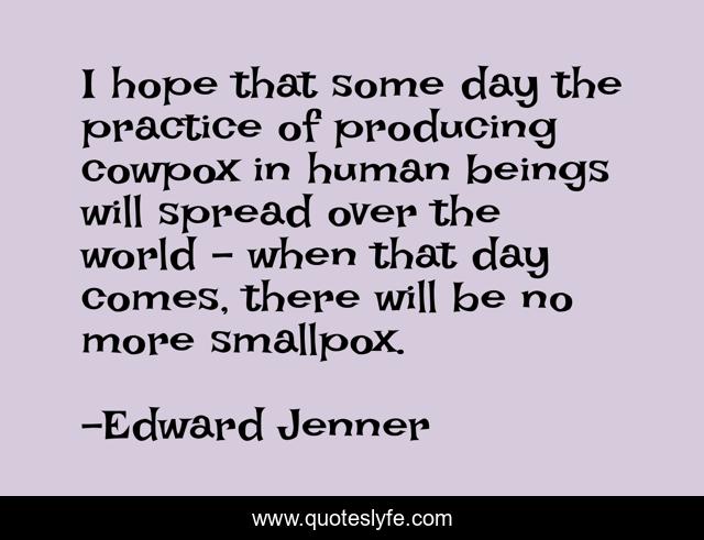 I hope that some day the practice of producing cowpox in human beings will spread over the world - when that day comes, there will be no more smallpox.