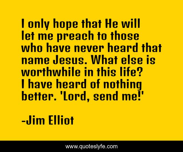 I only hope that He will let me preach to those who have never heard that name Jesus. What else is worthwhile in this life? I have heard of nothing better. 'Lord, send me!'