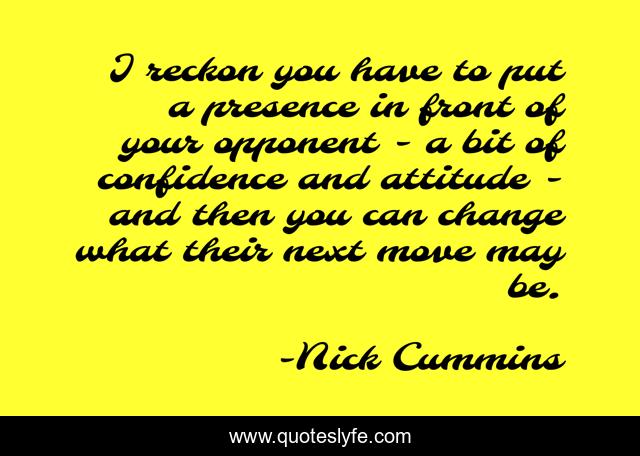 I reckon you have to put a presence in front of your opponent - a bit of confidence and attitude - and then you can change what their next move may be.
