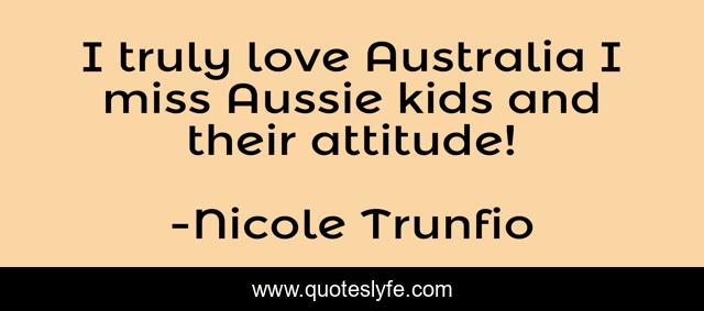 I truly love Australia I miss Aussie kids and their attitude!