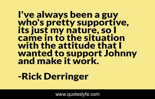 I've always been a guy who's pretty supportive, its just my nature, so I came in to the situation with the attitude that I wanted to support Johnny and make it work.