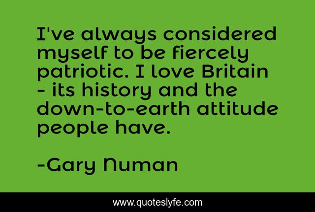 I've always considered myself to be fiercely patriotic. I love Britain - its history and the down-to-earth attitude people have.