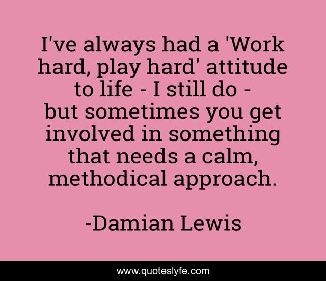 I've always had a 'Work hard, play hard' attitude to life - I still do - but sometimes you get involved in something that needs a calm, methodical approach.