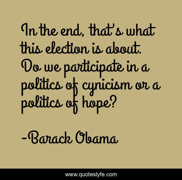 In the end, that's what this election is about. Do we participate in a politics of cynicism or a politics of hope?