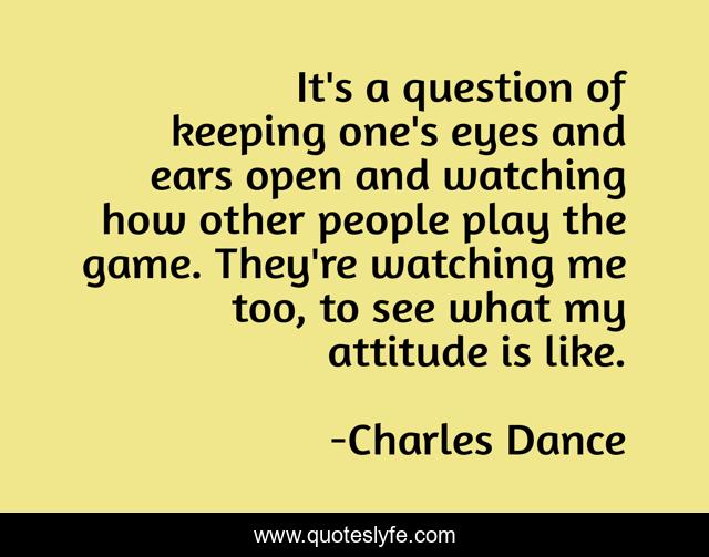 It's a question of keeping one's eyes and ears open and watching how other people play the game. They're watching me too, to see what my attitude is like.