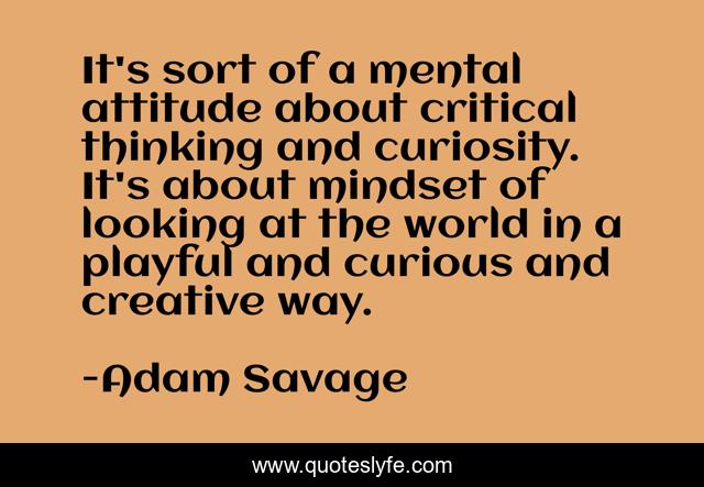 It's sort of a mental attitude about critical thinking and curiosity. It's about mindset of looking at the world in a playful and curious and creative way.