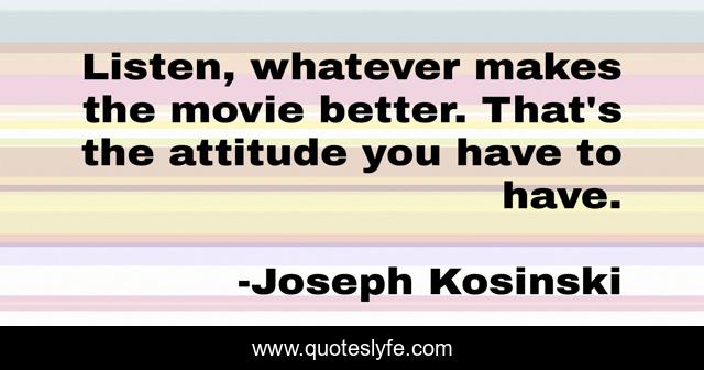 Listen, whatever makes the movie better. That's the attitude you have to have.