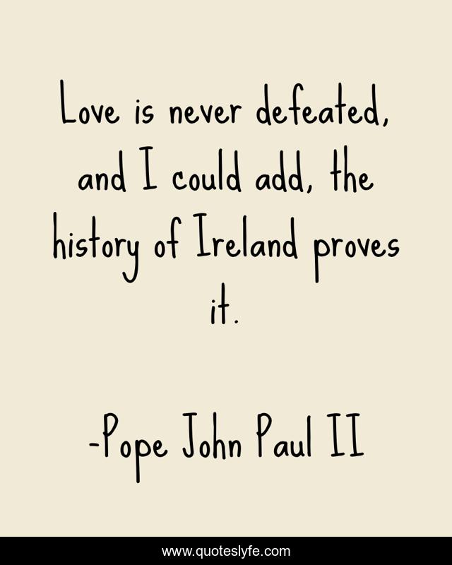 Love is never defeated, and I could add, the history of Ireland proves it.