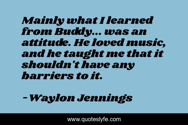 Mainly what I learned from Buddy... was an attitude. He loved music, and he taught me that it shouldn't have any barriers to it.