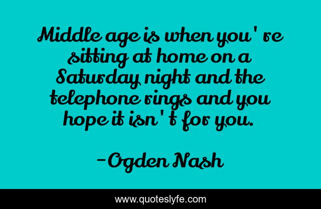 Middle age is when you're sitting at home on a Saturday night and the telephone rings and you hope it isn't for you.