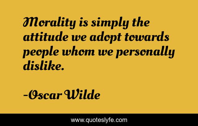 Morality is simply the attitude we adopt towards people whom we personally dislike.