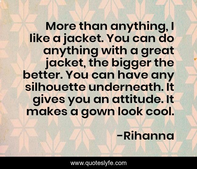 More than anything, I like a jacket. You can do anything with a great jacket, the bigger the better. You can have any silhouette underneath. It gives you an attitude. It makes a gown look cool.