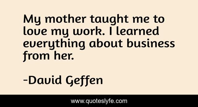 My mother taught me to love my work. I learned everything about business from her.