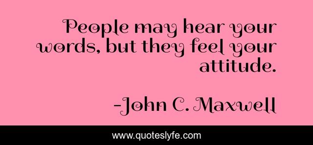 People may hear your words, but they feel your attitude.