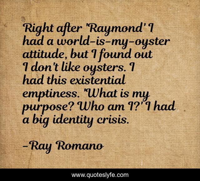Right after 'Raymond' I had a world-is-my-oyster attitude, but I found out I don't like oysters. I had this existential emptiness. 'What is my purpose? Who am I?' I had a big identity crisis.