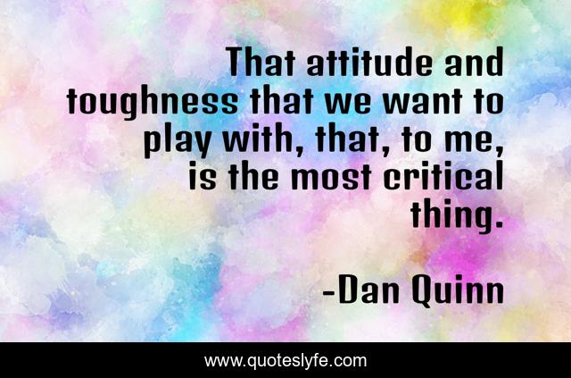 That attitude and toughness that we want to play with, that, to me, is the most critical thing.