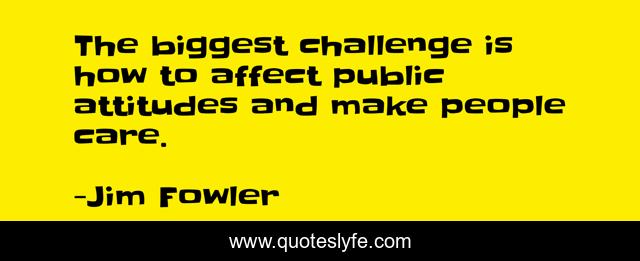 The biggest challenge is how to affect public attitudes and make people care.