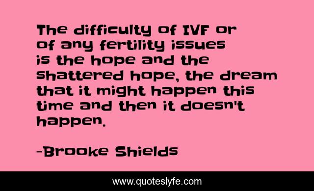 The difficulty of IVF or of any fertility issues is the hope and the shattered hope, the dream that it might happen this time and then it doesn't happen.