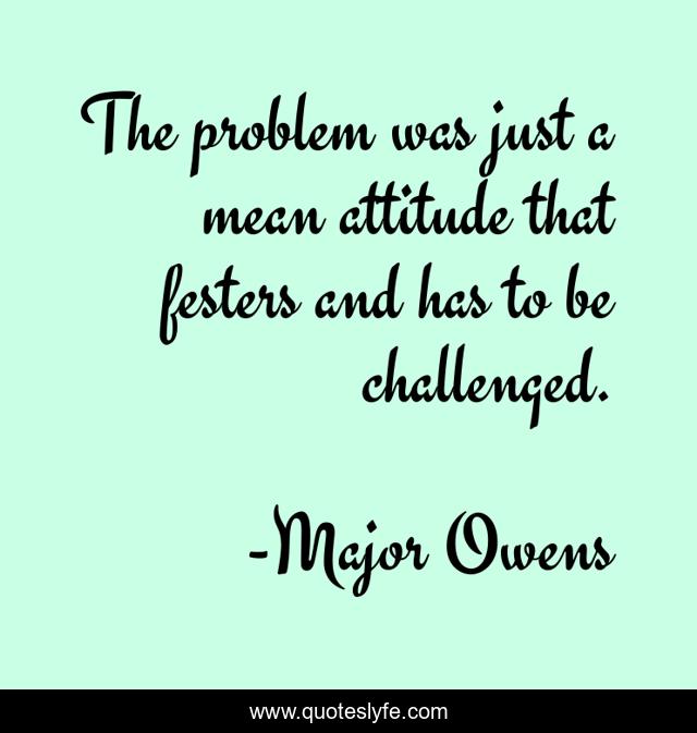The problem was just a mean attitude that festers and has to be challenged.