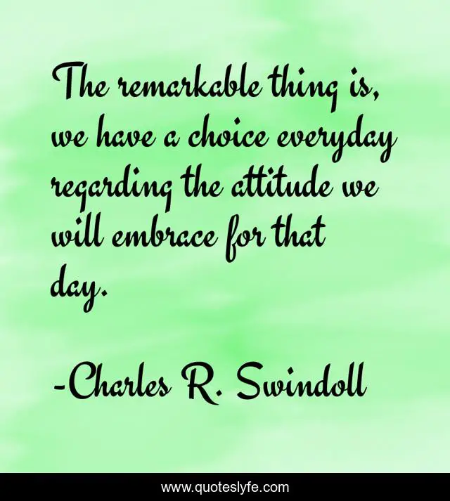The remarkable thing is, we have a choice everyday regarding the attitude we will embrace for that day.