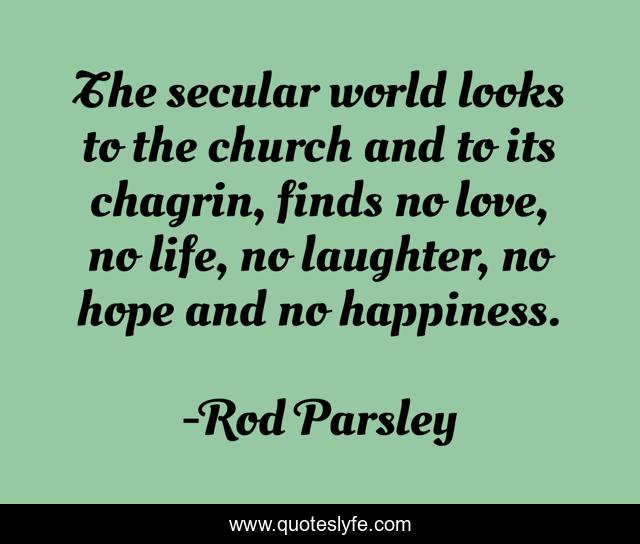 The secular world looks to the church and to its chagrin, finds no love, no life, no laughter, no hope and no happiness.