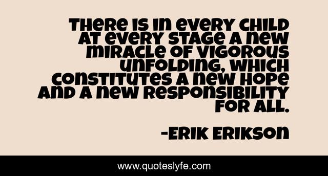 There is in every child at every stage a new miracle of vigorous unfolding, which constitutes a new hope and a new responsibility for all.