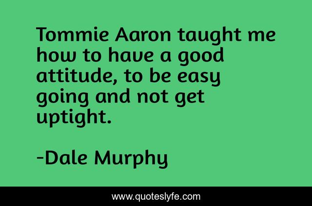 Tommie Aaron taught me how to have a good attitude, to be easy going and not get uptight.