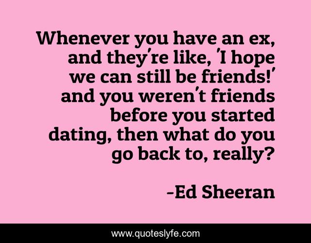 Whenever you have an ex, and they're like, 'I hope we can still be friends!' and you weren't friends before you started dating, then what do you go back to, really?