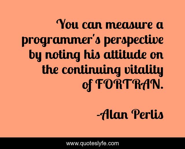 You can measure a programmer's perspective by noting his attitude on the continuing vitality of FORTRAN.