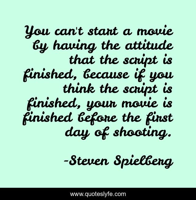 You can't start a movie by having the attitude that the script is finished, because if you think the script is finished, your movie is finished before the first day of shooting.