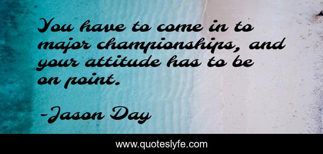 You have to come in to major championships, and your attitude has to be on point.