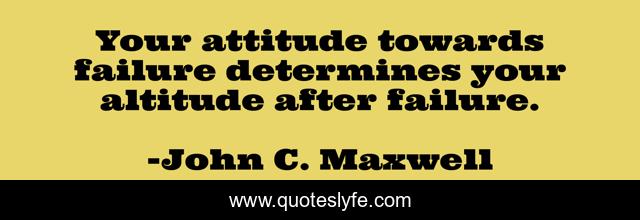 Your attitude towards failure determines your altitude after failure.